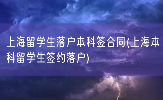 上海留学生落户本科签合同(上海本科留学生签约落户)