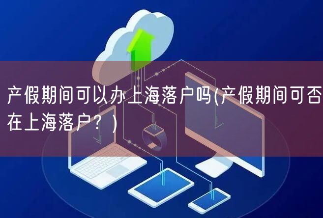 产假期间可以办上海落户吗(产假期间可否在上海落户？)