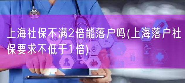 上海社保不满2倍能落户吗(上海落户社保要求不低于1倍)