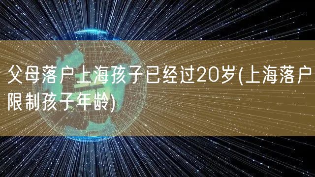 父母落户上海孩子已经过20岁(上海落户限制孩子年龄)