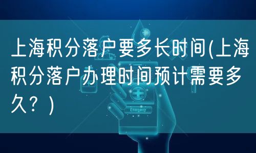 上海积分落户要多长时间(上海积分落户办理时间预计需要多久？)