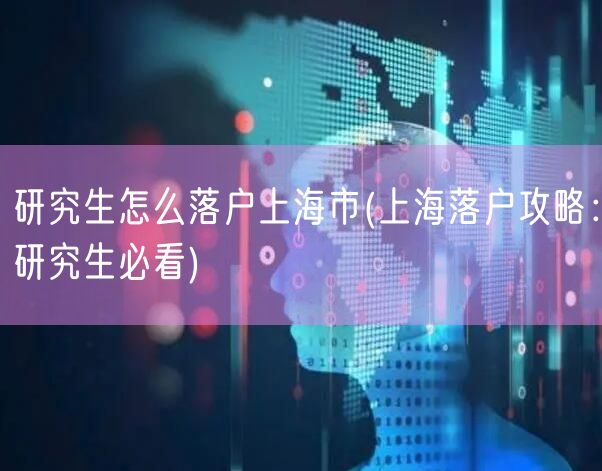 研究生怎么落户上海市(上海落户攻略：研究生必看)