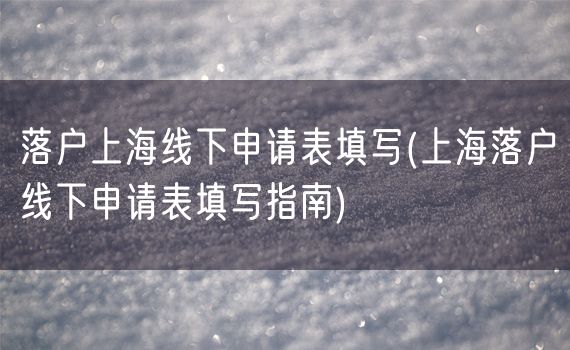 落户上海线下申请表填写(上海落户线下申请表填写指南)