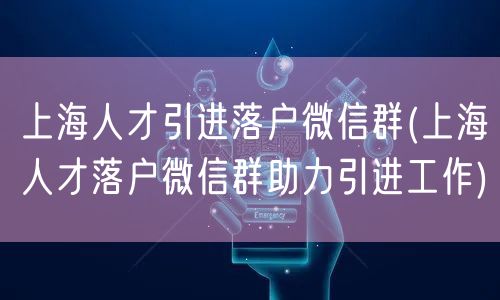 上海人才引进落户微信群(上海人才落户微信群助力引进工作)