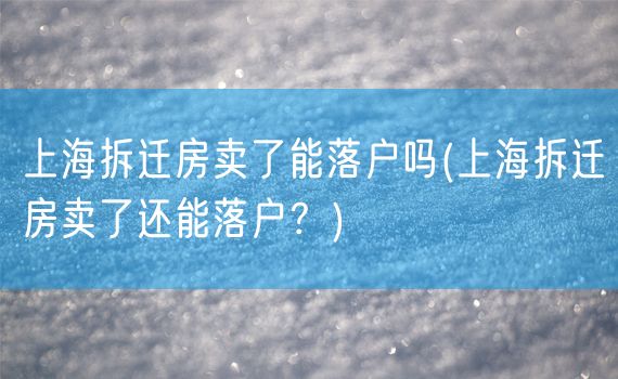 上海拆迁房卖了能落户吗(上海拆迁房卖了还能落户？)