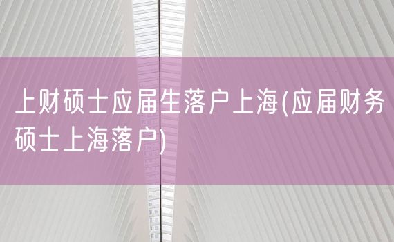 上财硕士应届生落户上海(应届财务硕士上海落户)