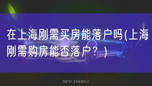 在上海刚需买房能落户吗(上海刚需购房能否落户？)