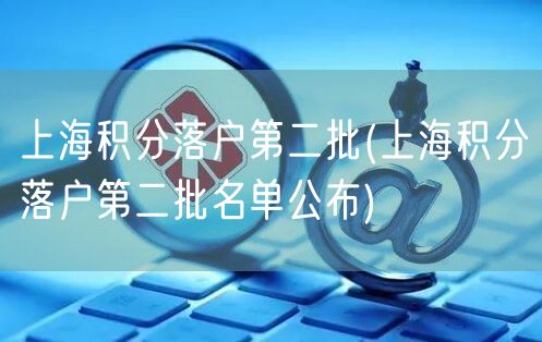 上海积分落户第二批(上海积分落户第二批名单公布)