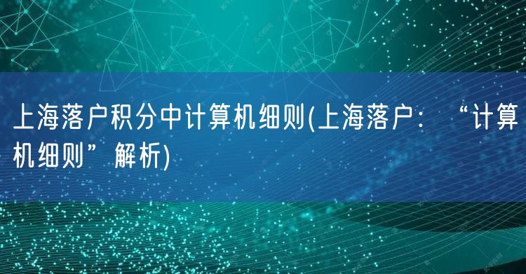 上海落户积分中计算机细则(上海落户：“计算机细则”解析)