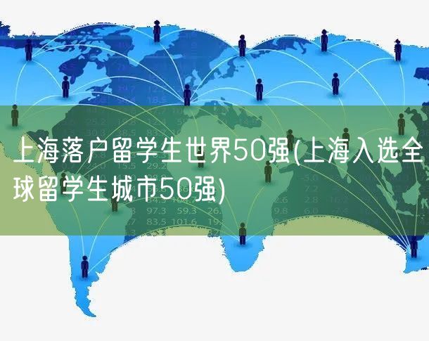 上海落户留学生世界50强(上海入选全球留学生城市50强)