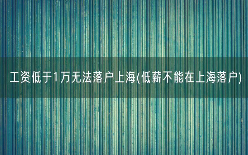 工资低于1万无法落户上海(低薪不能在上海落户)