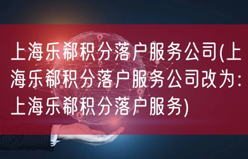 上海乐郗积分落户服务公司(上海乐郗积分落户服务公司改为：上海乐郗积分落户服务)