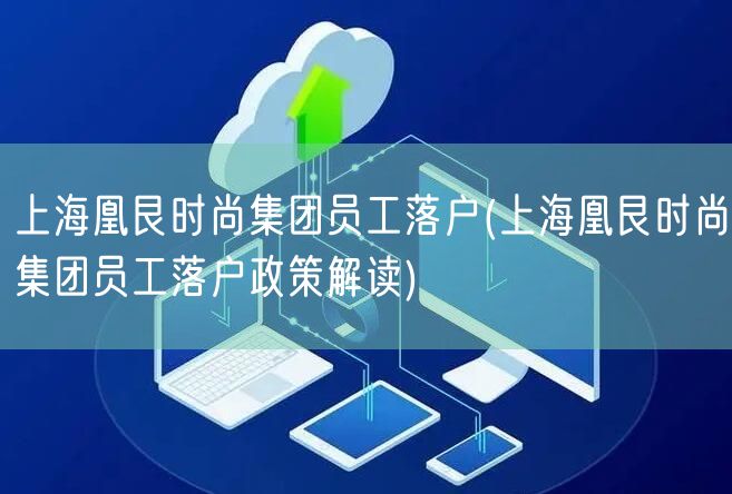 上海凰艮时尚集团员工落户(上海凰艮时尚集团员工落户政策解读)