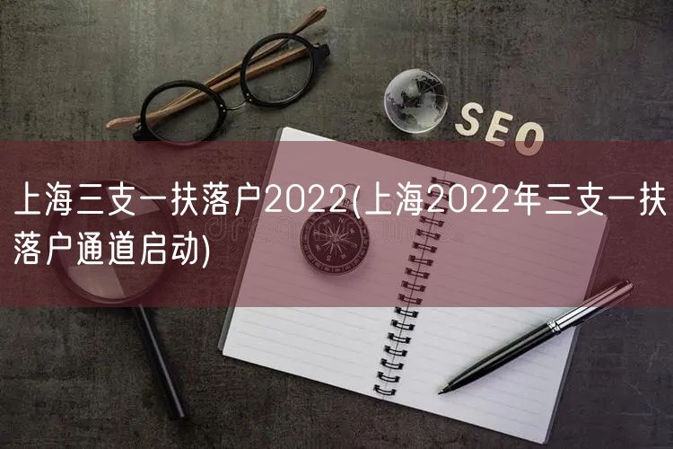 上海三支一扶落户2022(上海2022年三支一扶落户通道启动)