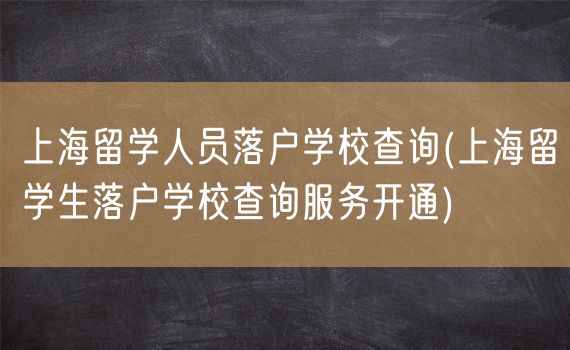 上海留学人员落户学校查询(上海留学生落户学校查询服务开通)