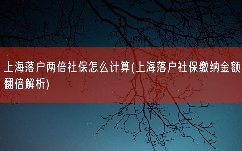 上海落户两倍社保怎么计算(上海落户社保缴纳金额翻倍解析)