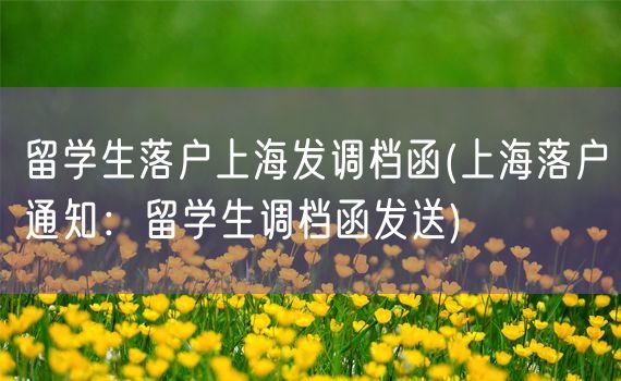 留学生落户上海发调档函(上海落户通知：留学生调档函发送)