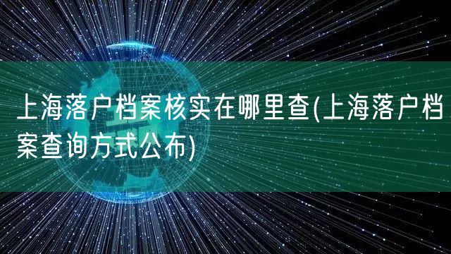 上海落户档案核实在哪里查(上海落户档案查询方式公布)