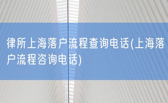 律所上海落户流程查询电话(上海落户流程咨询电话)