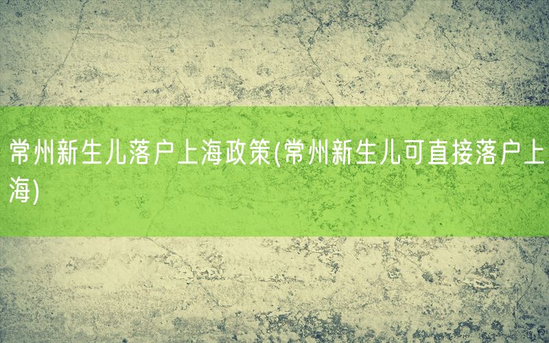 常州新生儿落户上海政策(常州新生儿可直接落户上海)