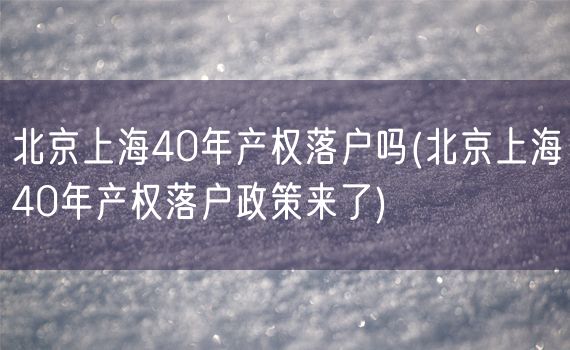 北京上海40年产权落户吗(北京上海40年产权落户政策来了)