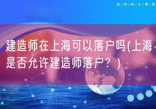 建造师在上海可以落户吗(上海是否允许建造师落户？)