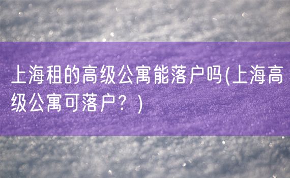 上海租的高级公寓能落户吗(上海高级公寓可落户？)