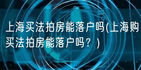 上海买法拍房能落户吗(上海购买法拍房能落户吗？)