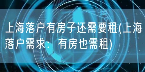 上海落户有房子还需要租(上海落户需求：有房也需租)