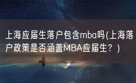 上海应届生落户包含mba吗(上海落户政策是否涵盖MBA应届生？)