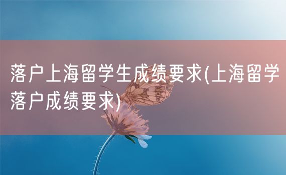 落户上海留学生成绩要求(上海留学落户成绩要求)