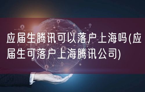 应届生腾讯可以落户上海吗(应届生可落户上海腾讯公司)