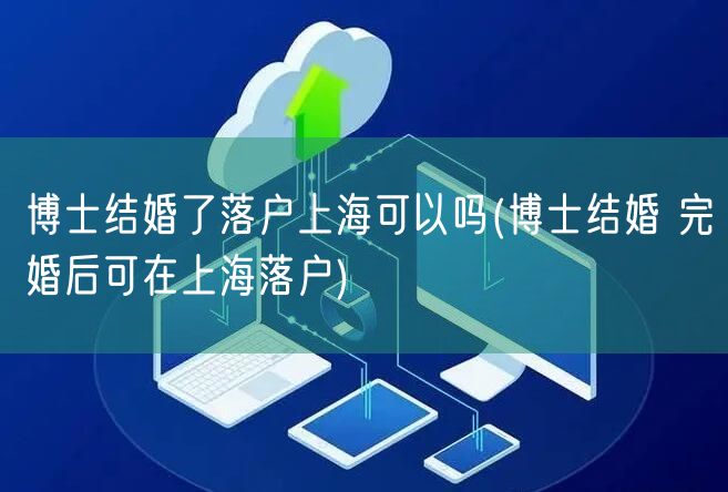 博士结婚了落户上海可以吗(博士结婚 完婚后可在上海落户)