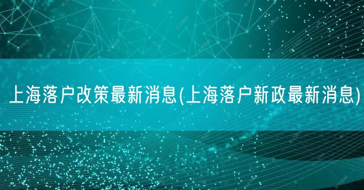 上海落户改策最新消息(上海落户新政最新消息)