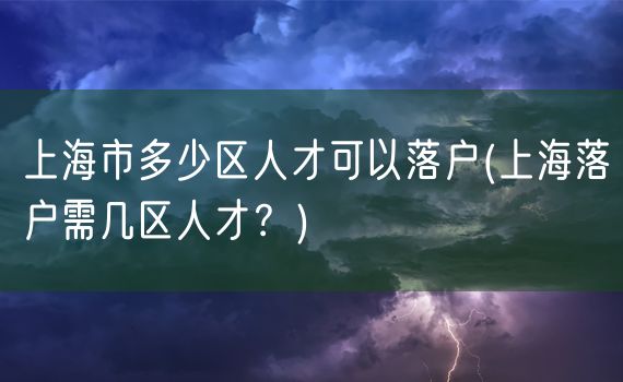 上海市多少区人才可以落户(上海落户需几区人才？)