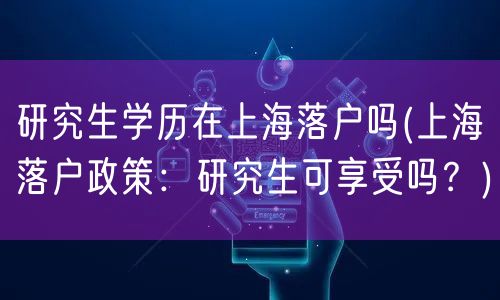 研究生学历在上海落户吗(上海落户政策：研究生可享受吗？)