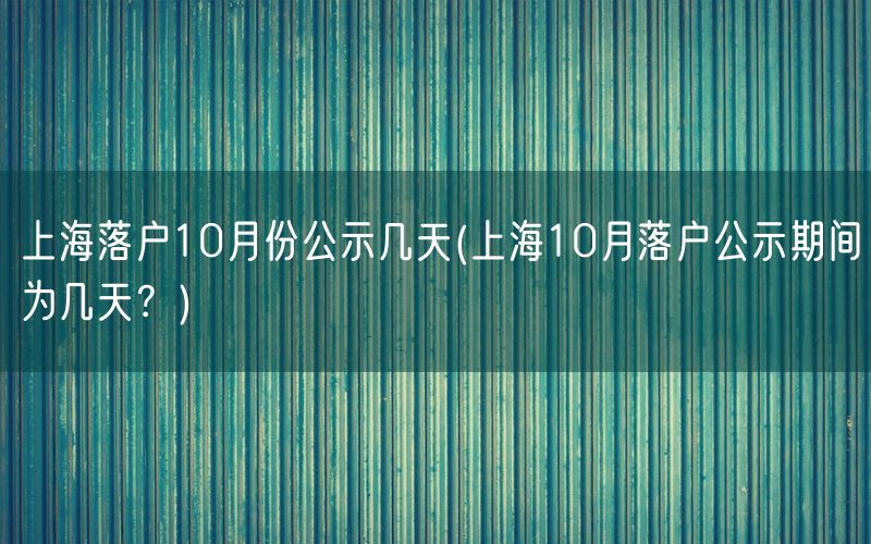 上海落户10月份公示几天(上海10月落户公示期间为几天？)