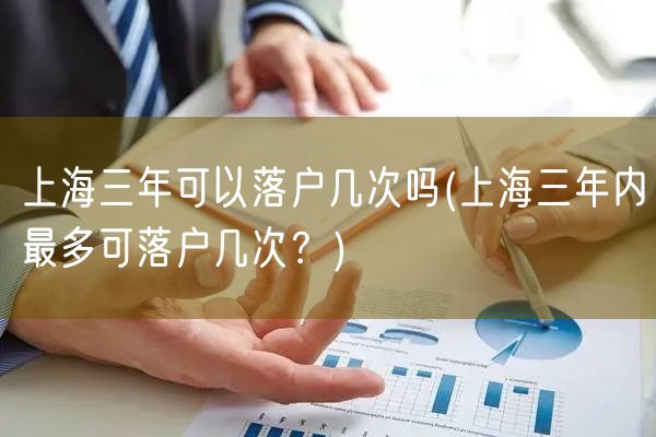 上海三年可以落户几次吗(上海三年内最多可落户几次？)