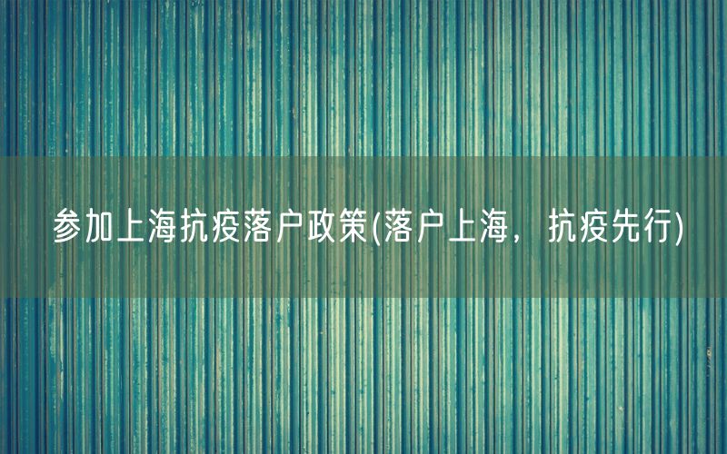 参加上海抗疫落户政策(落户上海，抗疫先行)