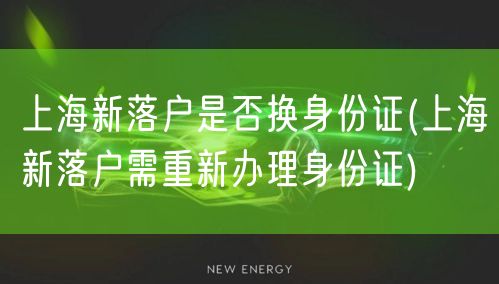 上海新落户是否换身份证(上海新落户需重新办理身份证)