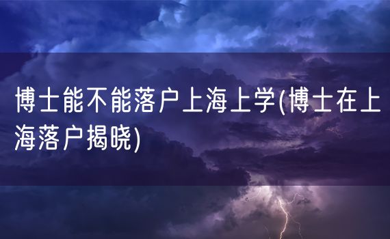 博士能不能落户上海上学(博士在上海落户揭晓)