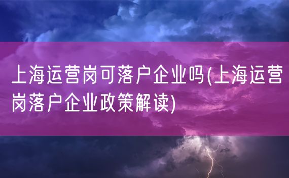 上海运营岗可落户企业吗(上海运营岗落户企业政策解读)