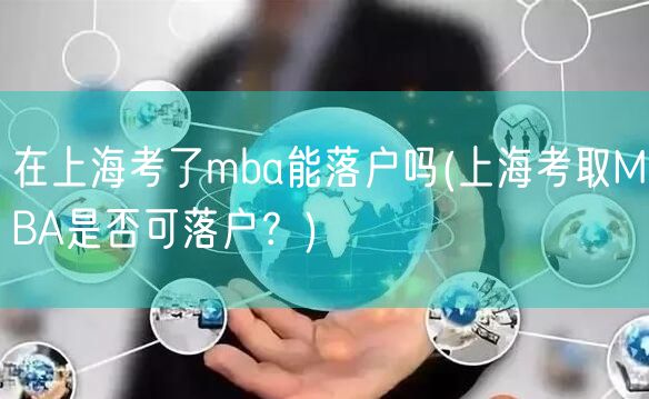 在上海考了mba能落户吗(上海考取MBA是否可落户？)