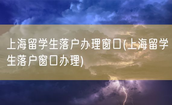 上海留学生落户办理窗口(上海留学生落户窗口办理)