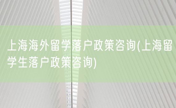 上海海外留学落户政策咨询(上海留学生落户政策咨询)