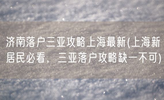 济南落户三亚攻略上海最新(上海新居民必看，三亚落户攻略缺一不可)