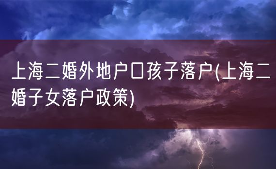 上海二婚外地户口孩子落户(上海二婚子女落户政策)