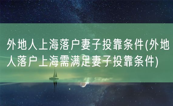 外地人上海落户妻子投靠条件(外地人落户上海需满足妻子投靠条件)