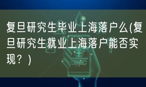 复旦研究生毕业上海落户么(复旦研究生就业上海落户能否实现？)