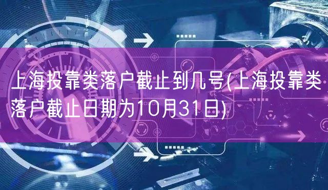 上海投靠类落户截止到几号(上海投靠类落户截止日期为10月31日)